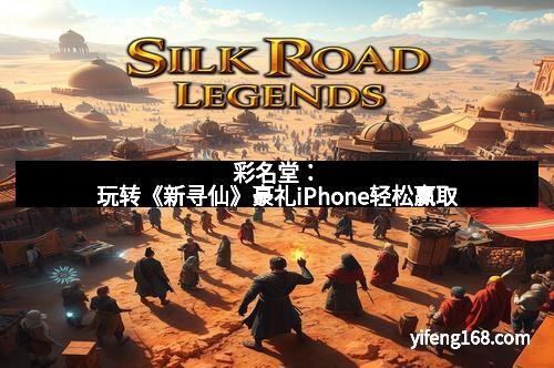 彩名堂：玩转《新寻仙》豪礼iPhone轻松赢取